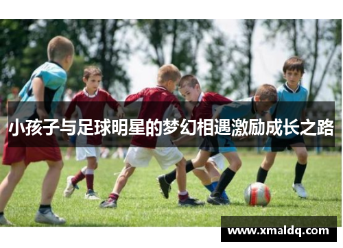 小孩子与足球明星的梦幻相遇激励成长之路
