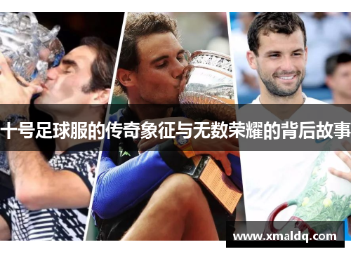 十号足球服的传奇象征与无数荣耀的背后故事