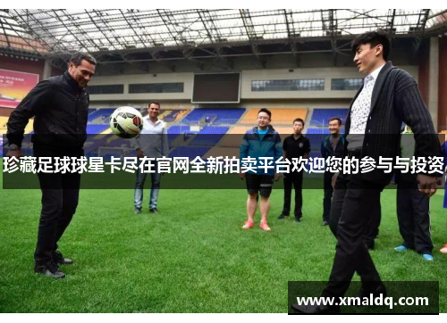 珍藏足球球星卡尽在官网全新拍卖平台欢迎您的参与与投资
