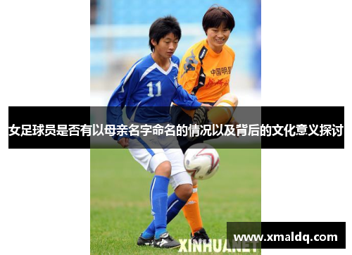 女足球员是否有以母亲名字命名的情况以及背后的文化意义探讨