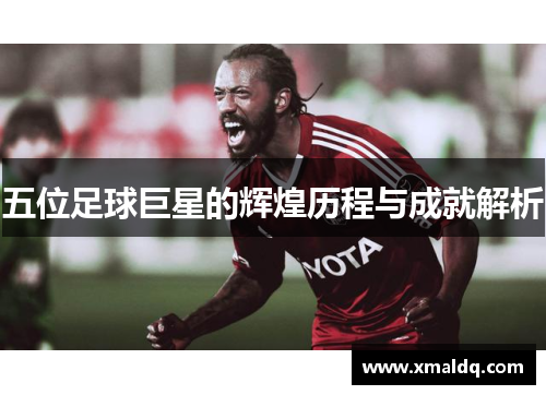 五位足球巨星的辉煌历程与成就解析