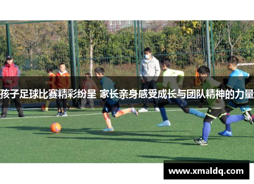 孩子足球比赛精彩纷呈 家长亲身感受成长与团队精神的力量