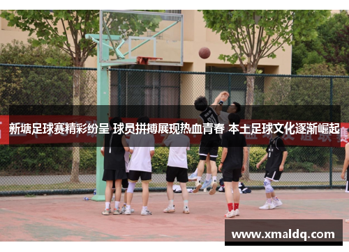 新塘足球赛精彩纷呈 球员拼搏展现热血青春 本土足球文化逐渐崛起