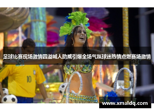 足球比赛现场激情四溢喊人助威引爆全场气氛球迷热情点燃赛场激情